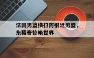 足球直播平台-法国男篮横扫阿根廷男篮，东契奇惊艳世界的简单介绍