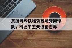 足球直播吧-包含美国网球队强势西班牙网球队，梅德韦杰夫惊艳世界的词条