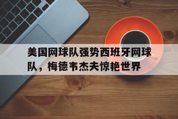 包含美国网球队强势西班牙网球队，梅德韦杰夫惊艳世界的词条